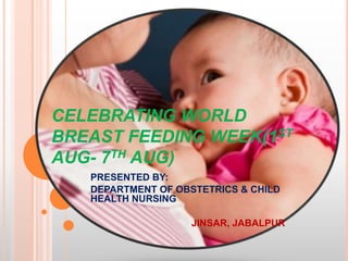 CELEBRATING WORLD
BREAST FEEDING WEEK(1ST
AUG- 7TH AUG)
   PRESENTED BY:
   DEPARTMENT OF OBSTETRICS & CHILD
   HEALTH NURSING

                    JINSAR, JABALPUR
 