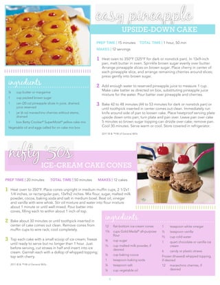 easy  pineapple
                                                                                      UPSIDE-­DOWN CAKE
                                                                  PREP TIME | 15 minutes              TOTAL TIME | 1 hour, 50 min
                                                                  MAKES | 12 servings

                                                                  1   Heat oven to 350°F (325°F for dark or nonstick pan). In 13x9-inch
                                                                      pan, melt butter in oven. Sprinkle brown sugar evenly over butter.
                                                                      Arrange pineapple slices on brown sugar. Place cherry in center of
                                                                      each pineapple slice, and arrange remaining cherries around slices;
                                                                      press gently into brown sugar.
    ingredients                                                   2   Add enough water to reserved pineapple juice to measure 1 cup.
                                                                      Make cake batter as directed on box, substituting pineapple juice
    ¼       cup butter or margarine
                                                                      mixture for the water. Pour batter over pineapple and cherries.
    1       cup packed brown sugar
    1       can (20 oz) pineapple slices in juice, drained,
            juice reserved
                                                                  3   Bake 42 to 48 minutes (44 to 53 minutes for dark or nonstick pan) or
                                                                      until toothpick inserted in center comes out clean. Immediately run
    1       jar (6 oz) maraschino cherries without stems,             knife around side of pan to loosen cake. Place heatproof serving plate
            drained                                                   upside down onto pan; turn plate and pan over. Leave pan over cake
    1       box Betty Crocker® SuperMoist® yellow cake mix            5 minutes so brown sugar topping can drizzle over cake; remove pan.
    Vegetable oil and eggs called for on cake mix box                 Cool 30 minutes. Serve warm or cool. Store covered in refrigerator.

                                                                      2011 © & ™/® of General Mills




    nifty  ‘50s
                                ICE-­CREAM CAKE CONES
PREP TIME | 20 minutes                  TOTAL TIME | 50 minutes   MAKES | 12 cakes

1       Heat oven to 350°F. Place cones unpright in medium mufﬁn cups, 2 1/2x1
        1/4 inches, or rectangular pan, 13x9x2 inches. Mix ﬂour, sugar, malted milk
        powder, cocoa, baking soda and salt in medium bowl. Beat oil, vinegar
        and vanilla with wire whisk. Stir oil mixture and water into ﬂour mixture
        about 1 minute or until well mixed. Pour batter into
        cones, ﬁlling each to within about 1 inch of top.

2       Bake about 30 minutes or until toothpick inserted in
                                                                        ingredients
        center of cake comes out clean. Remove cones from               12       ﬂat-bottom ice-cream cones       1     teaspoon white vinegar
        mufﬁn cups to wire rack; cool completely.                       1¼       cups Gold Medal® all-purpose     ½     teaspoon vanilla
                                                                                 ﬂour                             2
                                                                                                                   /3   cup cold water
3       Top each cake with a small scoop of ice cream; freeze           ¾        cup sugar                        1     quart chocolate or vanilla ice
        until ready to serve but no longer than 1 hour. Just
                                                                         /
                                                                        13       cup malted milk powder, if             cream
        before serving, cut straws in half and insert into ice                   desired
        cream. Garnish each with a dollop of whipped topping;                                                     6     candy or plastic straws
                                                                        ¼        cup baking cocoa                 Frozen (thawed) whipped topping,
        top with cherry.
                                                                        1        teaspoon baking soda             if desired
        2011 © & ™/® of General Mills                                   ¼        teaspoon salt                    12    maraschino cherries, if
                                                                        ¼        cup vegetable oil                      desired


                                                                             6
 