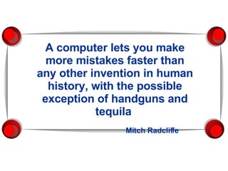 A computer lets you   make more mistakes faster than any other invention in human history, with the possible exception of handguns and tequila    Mitch Radcliffe 