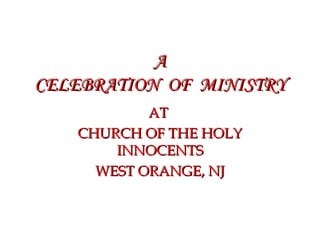 AA
CELEBRATION OF MINISTRYCELEBRATION OF MINISTRY
ATAT
CHURCH OF THE HOLYCHURCH OF THE HOLY
INNOCENTSINNOCENTS
WEST ORANGE, NJWEST ORANGE, NJ
 