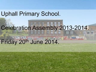 Uphall Primary School.
Celebration Assembly 2013-2014.
Friday 20th June 2014.
 