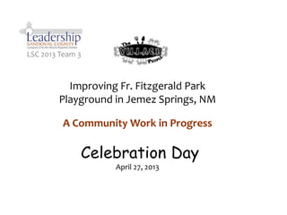 Improving Fr. Fitzgerald Park
Playground in Jemez Springs, NM
LSC 2013 Team 3
A Community Work in Progress
Celebration Day
April 27, 2013
 