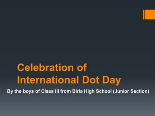 Celebration of
International Dot Day
By the boys of Class III from Birla High School (Junior Section)
 