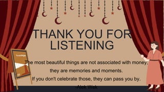 THANK YOU FOR
LISTENING
The most beautiful things are not associated with money;
they are memories and moments.
If you don't celebrate those, they can pass you by.
-Alek Wek
 