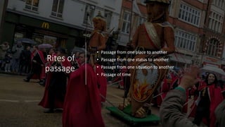 Rites of
passage
• Passage from one place to another
• Passage from one status to another
• Passage from one situation to another
• Passage of time
 