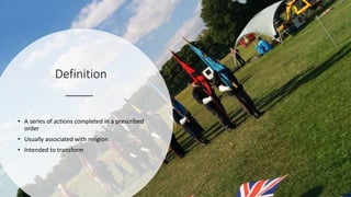 Definition
• A series of actions completed in a prescribed
order
• Usually associated with religion
• Intended to transform
 