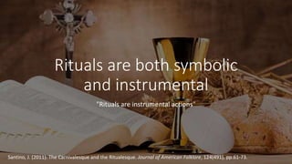 Rituals are both symbolic
and instrumental
"Rituals are instrumental actions"
Santino, J. (2011). The Carnivalesque and the Ritualesque. Journal of American Folklore, 124(491), pp.61-73.
 
