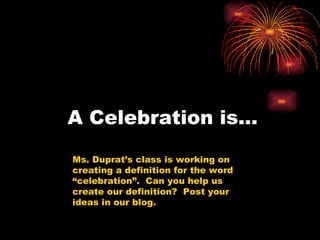 A Celebration is… Ms. Duprat’s class is working on creating a definition for the word “celebration”.  Can you help us create our definition?  Post your ideas in our blog. 