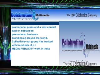 promotional press and a vast contact
base in bollywood
promotions, business
branding all around the world.
Collectively our group has worked
with hundreds of p r
MEDIA PUBLICITY work in India
 
