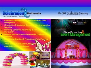  Celebration Multimedia is a well established Event
Management
 / Production & Marketing Company. Who is organizing
Wedding
 Planning, Corporate Advertising & TV Commercials.
Our quality
 services include all kind of events like Conferences,
Seminars,
 Exhibitions, Branding & Promotions, Party Planning
Services,
 Road Shows, Laser Shows, Magical Shows,
 Awards functions hosting ect.
 