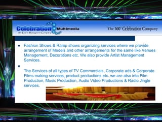 Graphs - Good
 Fashion Shows & Ramp shows organizing services where we provide
arrangement of Models and other arrangements for the same like Venues
Management, Decorations etc. We also provide Artist Management
Services.

The Services of all types of TV Commercials, Corporate ads & Corporate
Films making services, product productions etc. we are also into Film
Production, Music Production, Audio Video Productions & Radio Jingle
services.
 