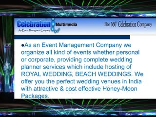 As an Event Management Company we
organize all kind of events whether personal
or corporate, providing complete wedding
planner services which include hosting of
ROYAL WEDDING, BEACH WEDDINGS. We
offer you the perfect wedding venues in India
with attractive & cost effective Honey-Moon
Packages.
 