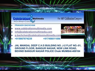 Spelling and Grammar
 PRAKASH BACHCHAN
 www.celebrationmultimedia.com
 info@celebrationmultimedia.com
 p.bachchan@celebrationmultimedia.com
 +919867674239 +917498011096
 JAL MANGAL DEEP C.H.S BUILDING NO. J-2 FLAT NO.-01,
GROUND FLOOR, BANGUR NAGAR, NEW LINK ROAD,
BEHIND BANGUR NAGAR POLICE Choki MUMBAI-400104
 