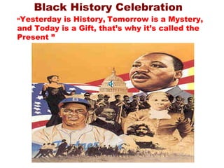 Black History Celebration “ Yesterday is History,   Tomorrow is a Mystery, and Today is a Gift, that’s why it’s called the Present ” 