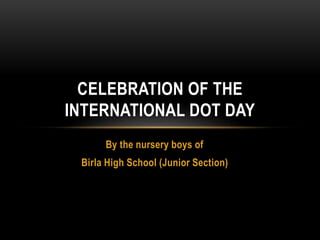 By the nursery boys of
Birla High School (Junior Section)
CELEBRATION OF THE
INTERNATIONAL DOT DAY
 