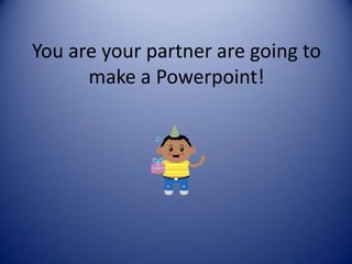 You are your partner are going to make a Powerpoint! 