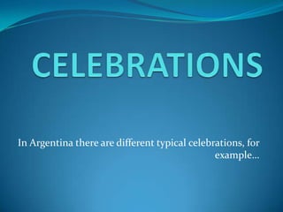 In Argentina there are different typical celebrations, for
example…
 