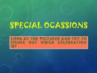 SPECIAL OCASSIONS
LOOK AT THE PICTURES AND TRY TO
FIGURE OUT WHICH CELEBRATION
IS?
 