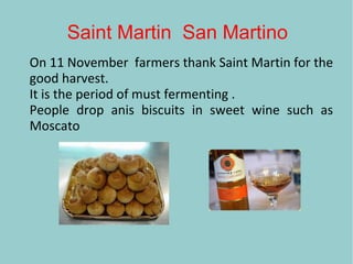 Saint Martin San Martino
On 11 November farmers thank Saint Martin for the
good harvest.
It is the period of must fermenting .
People drop anis biscuits in sweet wine such as
Moscato
 