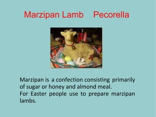 Marzipan Lamb Pecorella
Marzipan is a confection consisting primarily
of sugar or honey and almond meal.
For Easter people use to prepare marzipan
lambs.
 