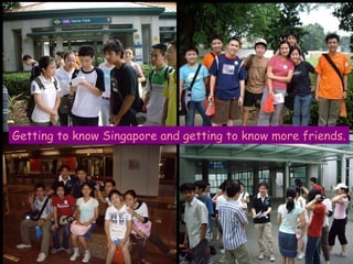 Getting to know Singapore and getting to know more friends. 
