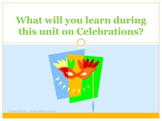 What will you learn during
      this unit on Celebrations?




Images: Clip Art   Sound: MS Power Point
 