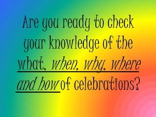 Are you ready to check
 your knowledge of the
what, when, why, where
and how of celebrations?
 
