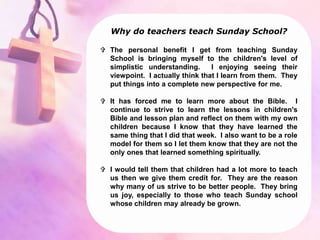 Why do teachers teach Sunday School?
 One benefit of teaching Sunday School is a better
understanding myself of the event...