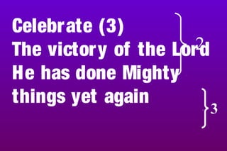 Celebrate (3)
The victory of the Lord
He has done Mighty
things yet again .
3
2
 