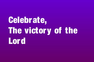 Celebrate,
The victory of the
Lord
 