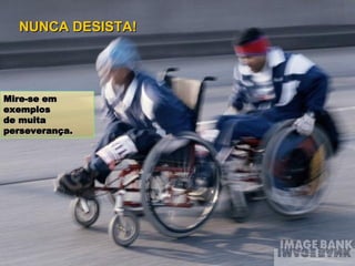 Mire-se em exemplos  de muita perseverança. NUNCA DESISTA! 