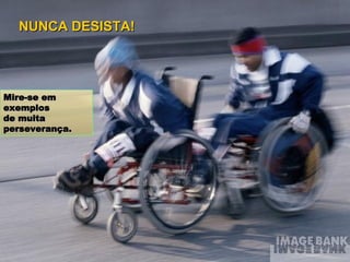 Mire-se em exemplos  de muita perseverança. NUNCA DESISTA! 