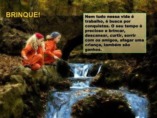 Nem tudo nessa vida é trabalho, é busca por conquistas. O seu tempo é precioso e brincar, descansar, curtir, sorrir com os amigos, afagar uma criança, também são ganhos. BRINQUE! 