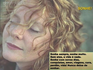 Sonhe sempre, sonhe muito. Sem eles, a vida é nada. Sonhe com novos dias, conquistas, amor, viagens, cura, perdão, vida! Nunca deixe de sonhar. SONHE! 