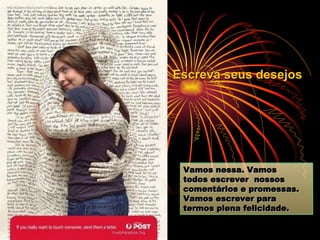 Vamos nessa. Vamos todos escrever  nossos  comentários e promessas. Vamos escrever para termos plena felicidade.   Escreva seus desejos 