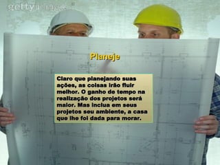 Claro que planejando suas ações, as coisas irão fluir melhor. O ganho de tempo na realização dos projetos será maior. Mas inclua em seus projetos seu ambiente, a casa que lhe foi dada para morar. . Planeje 