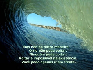 Mas não há outra maneira.  O rio não pode voltar.  Ninguém pode voltar.  Voltar é impossível na existência.  Você pode apenas ir em frente. 