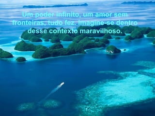 Um poder infinito, um amor sem
fronteiras, tudo fez. Imagine-se dentro
     desse contexto maravilhoso.
 