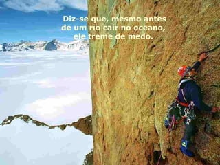 Diz-se que, mesmo antes
de um rio cair no oceano,
   ele treme de medo.
 