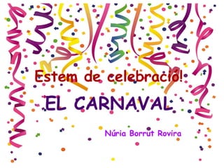 Celebrem el Carnaval
EL CARNAVAL
Núria Borrut Rovira
Estem de celebració!
 
