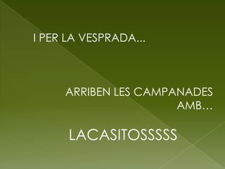 I PER LA VESPRADA...



     ARRIBEN LES CAMPANADES
                      AMB…

      LACASITOSSSSS
 