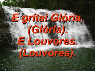 E gritai Glória. (Glória). E Louvores. (Louvores). 