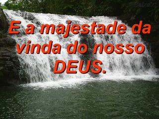 E a majestade da vinda do nosso DEUS. 
