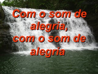 Com o som de alegria, com o som de alegria   
