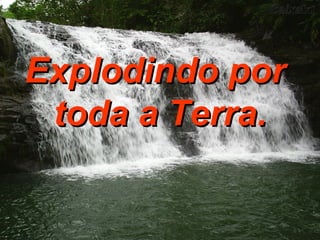 Explodindo por  toda a Terra. 