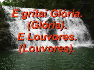 E gritai Glória. (Glória). E Louvores. (Louvores). 