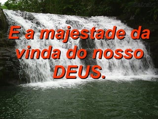 E a majestade da vinda do nosso DEUS. 