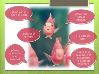 ¿Qué uso le
das a la Red?

¿Utilizas el
e-mail?

¿Crees
que es un
buen
invento?

¿Para qué
utilizas
Internet?

¿Te parece
útil?

¿Qué es lo
que más y lo
que menos
te gusta de
Internet?

 