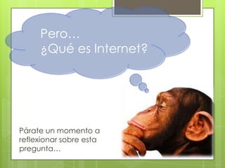 Pero…
¿Qué es Internet?

Párate un momento a
reflexionar sobre esta
pregunta…

 