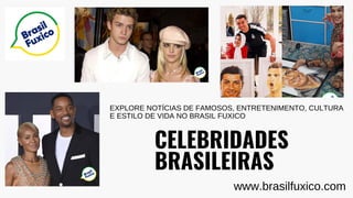 CELEBRIDADES
BRASILEIRAS
www.brasilfuxico.com
EXPLORE NOTÍCIAS DE FAMOSOS, ENTRETENIMENTO, CULTURA
E ESTILO DE VIDA NO BRASIL FUXICO
 